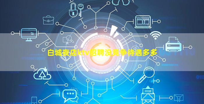 白城夜店ktv招聘没竞争待遇多多